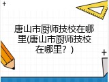 唐山市厨师技校在哪里(唐山市厨师技校在哪里？)