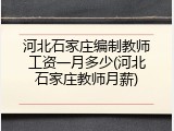 河北石家庄编制教师工资一月多少(河北石家庄教师月薪)