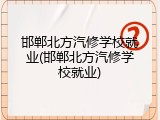 邯郸北方汽修学校就业(邯郸北方汽修学校就业)