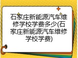石家庄新能源汽车维修学校学费多少(石家庄新能源汽车维修学校学费)