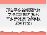 邢台平乡新能源汽修学校最新排名(邢台平乡新能源汽修学校最新排名)