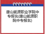 唐山能源职业学院中专报名(唐山能源职院中专报名)