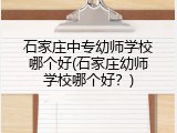 石家庄中专幼师学校哪个好(石家庄幼师学校哪个好?)