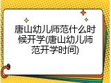 唐山幼儿师范什么时候开学(唐山幼儿师范开学时间)