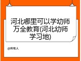 河北哪里可以学幼师万全教育(河北幼师学习地)