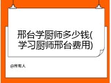 邢台学厨师多少钱(学习厨师邢台费用)