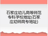石家庄幼儿高等师范专科学校地址(石家庄幼师高专地址)