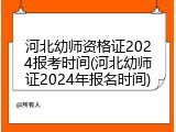 河北幼师资格证2024报考时间(河北幼师证2024年报名时间)