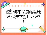 保定哪里学厨师满城好(保定学厨何处好？)