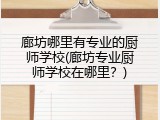 廊坊哪里有专业的厨师学校(廊坊专业厨师学校在哪里？)