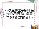 石家庄哪里学厨师保定的好(石家庄哪里学厨师保定的好？)