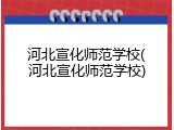 河北宣化师范学校(河北宣化师范学校)
