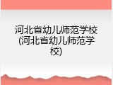 河北省幼儿师范学校(河北省幼儿师范学校)