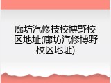 廊坊汽修技校博野校区地址(廊坊汽修博野校区地址)