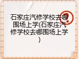 石家庄汽修学校去哪围场上学(石家庄汽修学校去哪围场上学)