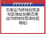 石家庄汽修技校双滦校区地址在哪(石家庄汽修技校双滦校区地址)
