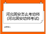 河北固安怎么考幼师(河北固安幼师考试)
