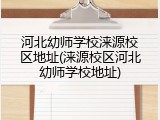 河北幼师学校涞源校区地址(涞源校区河北幼师学校地址)