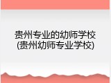 贵州专业的幼师学校(贵州幼师专业学校)