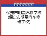 保定市明星汽修学校(保定市明星汽车修理学校)