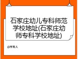 石家庄幼儿专科师范学校地址(石家庄幼师专科学校地址)
