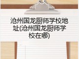 沧州国龙厨师学校地址(沧州国龙厨师学校在哪)