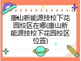 唐山新能源技校下花园校区在哪(唐山新能源技校下花园校区位置)