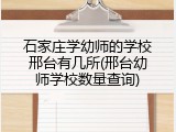 石家庄学幼师的学校邢台有几所(邢台幼师学校数量查询)