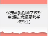 保定虎振厨师学校招生(保定虎振厨师学校招生)