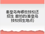 秦皇岛有哪些技校还招生 廊坊的(秦皇岛技校招生地点)