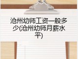 沧州幼师工资一般多少(沧州幼师月薪水平)