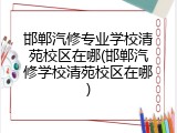 邯郸汽修专业学校清苑校区在哪(邯郸汽修学校清苑校区在哪)