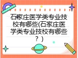 石家庄医学类专业技校有哪些(石家庄医学类专业技校有哪些?)