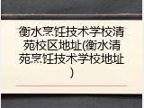 衡水烹饪技术学校清苑校区地址(衡水清苑烹饪技术学校地址)