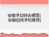 安徽学幼师去哪里(安徽幼师学校推荐)