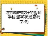 在邯郸市较好的厨师学校(邯郸优质厨师学校)