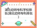 湖北幼师专科学校排名(湖北幼师专科排名)