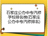 石家庄公办中专汽修学校排名榜(石家庄公办中专汽修排名)