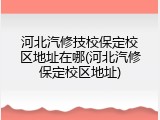 河北汽修技校保定校区地址在哪(河北汽修保定校区地址)