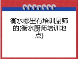 衡水哪里有培训厨师的(衡水厨师培训地点)
