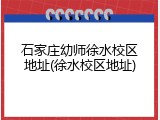 石家庄幼师徐水校区地址(徐水校区地址)