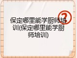 保定哪里能学厨师培训(保定哪里能学厨师培训)