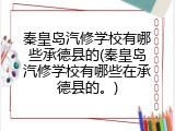 秦皇岛汽修学校有哪些承德县的(秦皇岛汽修学校有哪些在承德县的。)