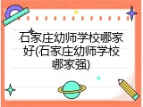石家庄幼师学校哪家好(石家庄幼师学校哪家强)