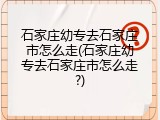 石家庄幼专去石家庄市怎么走(石家庄幼专去石家庄市怎么走?)