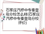 石家庄汽修中专秦皇岛分校怎么样(石家庄汽修中专秦皇岛分校评价)