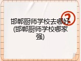 邯郸厨师学校去哪好(邯郸厨师学校哪家强)