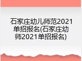 石家庄幼儿师范2021单招报名(石家庄幼师2021单招报名)