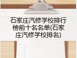 石家庄汽修学校排行榜前十名名单(石家庄汽修学校排名)