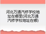 河北万通汽修学校地址在哪里(河北万通汽修学校地址在哪)